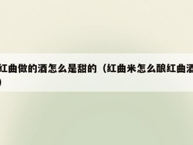 红曲做的酒怎么是甜的（红曲米怎么酿红曲酒）
