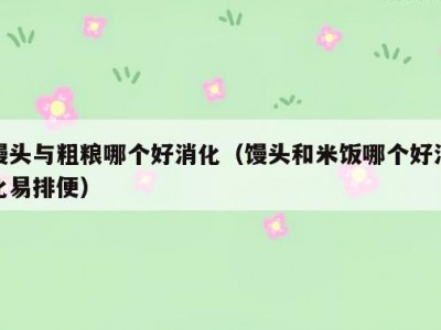 馒头与粗粮哪个好消化（馒头和米饭哪个好消化易排便）