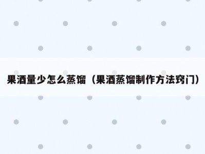果酒量少怎么蒸馏（果酒蒸馏制作方法窍门）