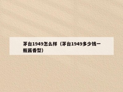 茅台1949怎么样（茅台1949多少钱一瓶酱香型）