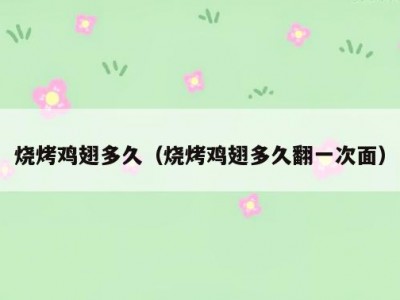 烧烤鸡翅多久（烧烤鸡翅多久翻一次面）