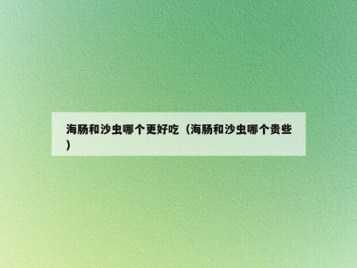 海肠和沙虫哪个更好吃（海肠和沙虫哪个贵些）