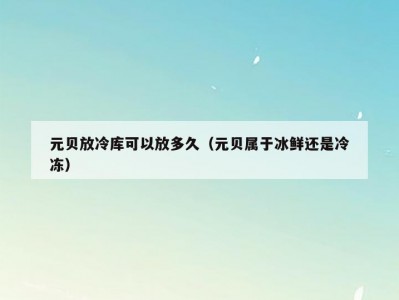 元贝放冷库可以放多久（元贝属于冰鲜还是冷冻）
