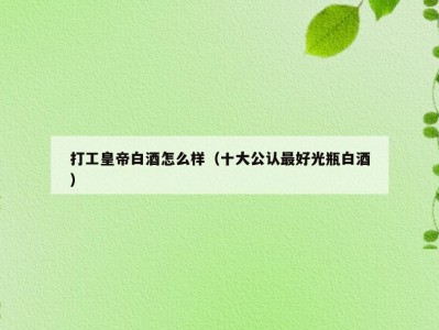 打工皇帝白酒怎么样（十大公认最好光瓶白酒）