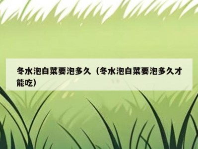 冬水泡白菜要泡多久（冬水泡白菜要泡多久才能吃）
