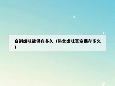 自制卤味能保存多久（熟食卤味真空保存多久）