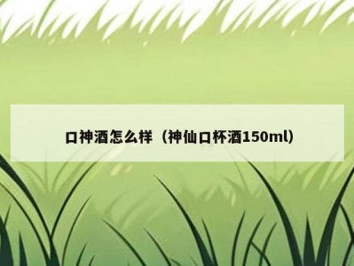 口神酒怎么样（神仙口杯酒150ml）