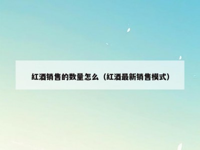 红酒销售的数量怎么（红酒最新销售模式）