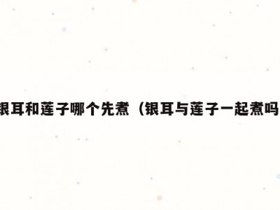 银耳和莲子哪个先煮（银耳与莲子一起煮吗）