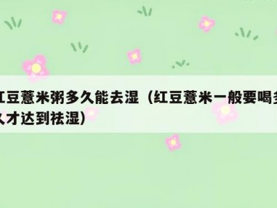 红豆薏米粥多久能去湿（红豆薏米一般要喝多久才达到祛湿）
