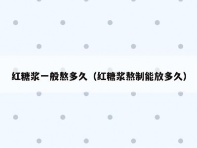红糖浆一般熬多久（红糖浆熬制能放多久）