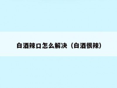 白酒辣口怎么解决（白酒很辣）