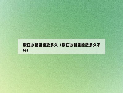 饭在冰箱里能放多久（饭在冰箱里能放多久不坏）