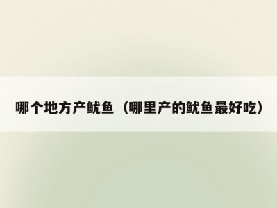 哪个地方产鱿鱼（哪里产的鱿鱼最好吃）