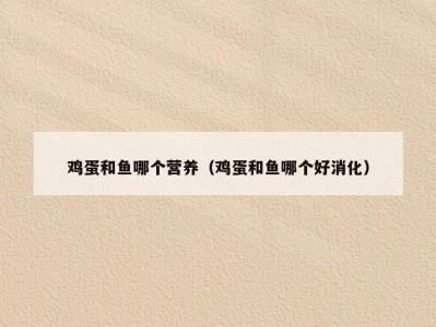 鸡蛋和鱼哪个营养（鸡蛋和鱼哪个好消化）
