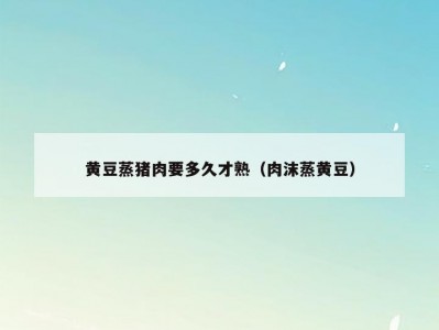 黄豆蒸猪肉要多久才熟（肉沫蒸黄豆）