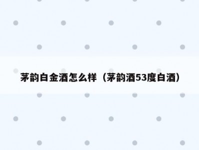 茅韵白金酒怎么样（茅韵酒53度白酒）
