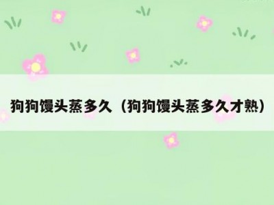 狗狗馒头蒸多久（狗狗馒头蒸多久才熟）