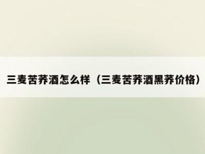 三麦苦荞酒怎么样（三麦苦荞酒黑荞价格）