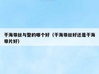 干海带丝与整的哪个好（干海带丝好还是干海带片好）