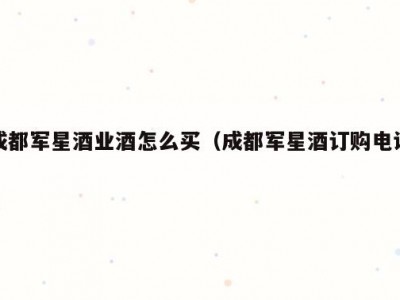 成都军星酒业酒怎么买（成都军星酒订购电话）
