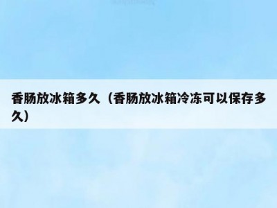 香肠放冰箱多久（香肠放冰箱冷冻可以保存多久）