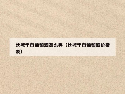 长城干白葡萄酒怎么样（长城干白葡萄酒价格表）