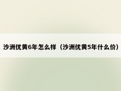 沙洲优黄6年怎么样（沙洲优黄5年什么价）