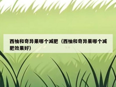 西柚和奇异果哪个减肥（西柚和奇异果哪个减肥效果好）
