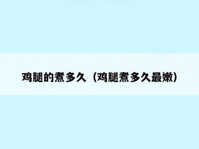 鸡腿的煮多久（鸡腿煮多久最嫩）