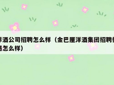 洋酒公司招聘怎么样（金巴厘洋酒集团招聘待遇怎么样）