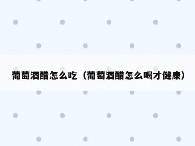 葡萄酒醋怎么吃（葡萄酒醋怎么喝才健康）
