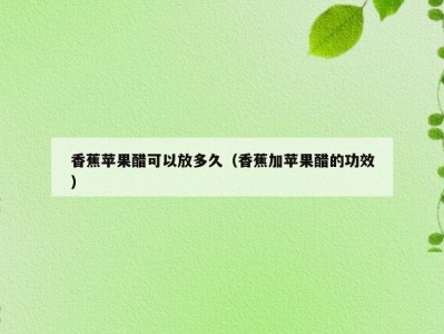 香蕉苹果醋可以放多久（香蕉加苹果醋的功效）