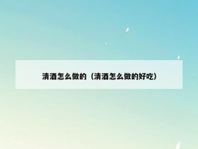 清酒怎么做的（清酒怎么做的好吃）