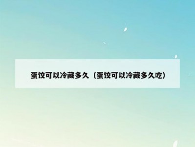 蛋饺可以冷藏多久（蛋饺可以冷藏多久吃）