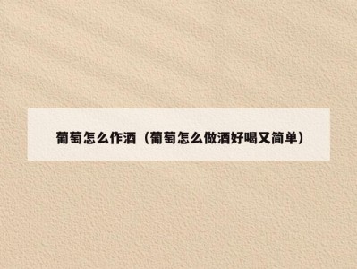 葡萄怎么作酒（葡萄怎么做酒好喝又简单）