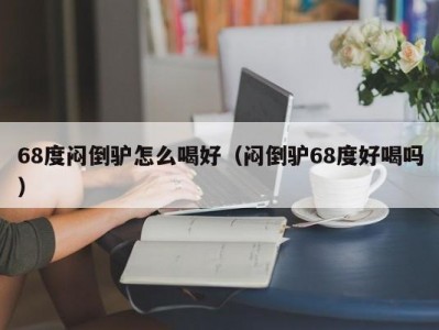 68度闷倒驴怎么喝好（闷倒驴68度好喝吗）