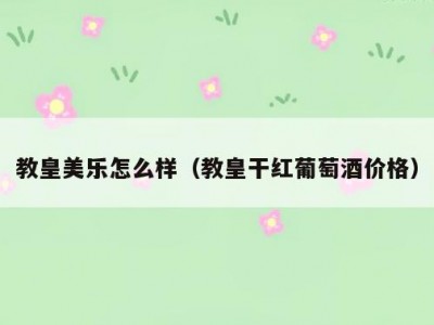 教皇美乐怎么样（教皇干红葡萄酒价格）
