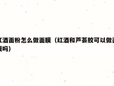 红酒面粉怎么做面膜（红酒和芦荟胶可以做面膜吗）