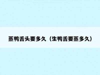 蒸鸭舌头要多久（生鸭舌要蒸多久）