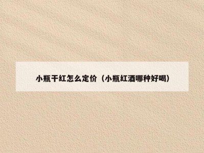 小瓶干红怎么定价（小瓶红酒哪种好喝）