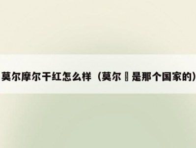 莫尔摩尔干红怎么样（莫尔夲是那个国家的）
