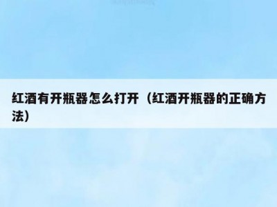 红酒有开瓶器怎么打开（红酒开瓶器的正确方法）