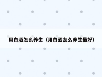 用白酒怎么养生（用白酒怎么养生最好）