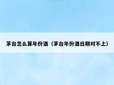 茅台怎么算年份酒（茅台年份酒日期对不上）