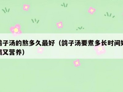 鸽子汤的熬多久最好（鸽子汤要煮多长时间好喝又营养）