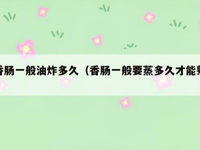 香肠一般油炸多久（香肠一般要蒸多久才能熟）