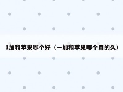 1加和苹果哪个好（一加和苹果哪个用的久）