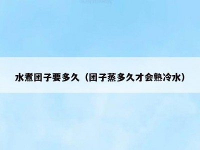 水煮团子要多久（团子蒸多久才会熟冷水）