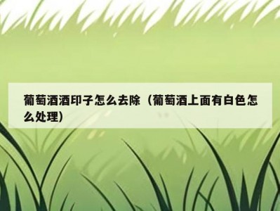 葡萄酒酒印子怎么去除（葡萄酒上面有白色怎么处理）